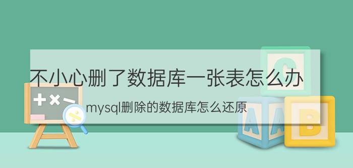 不小心删了数据库一张表怎么办 mysql删除的数据库怎么还原？